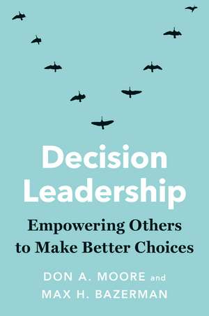 Decision Leadership: Empowering Others to Make Better Choices de Don A. Moore