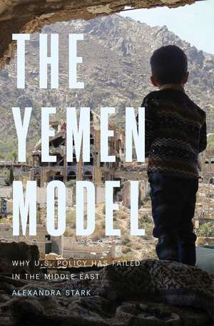 The Yemen Model: Why U.S. Policy Has Failed in the Middle East de Alexandra Stark