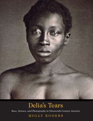 Delia's Tears: Race, Science, and Photography in Nineteenth-Century America de Molly Rogers