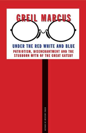 Under the Red White and Blue: Patriotism, Disenchantment and the Stubborn Myth of the Great Gatsby de Greil Marcus