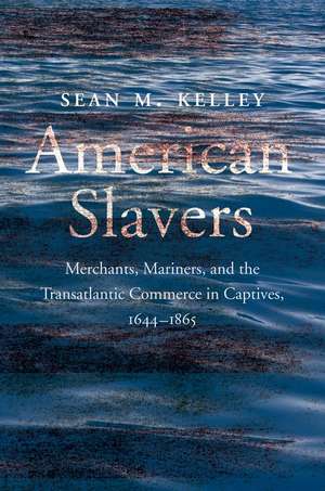 American Slavers: Merchants, Mariners, and the Transatlantic Commerce in Captives, 1644-1865 de Sean M. Kelley