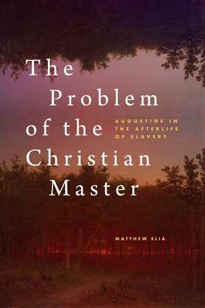 The Problem of the Christian Master: Augustine in the Afterlife of Slavery de Matthew Elia