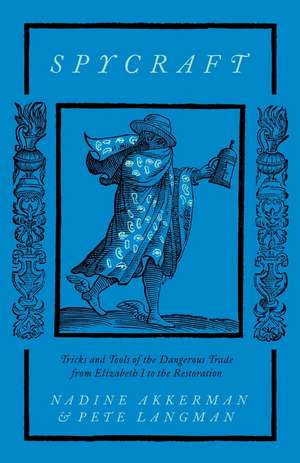 Spycraft: Tricks and Tools of the Dangerous Trade from Elizabeth I to the Restoration de Nadine Akkerman