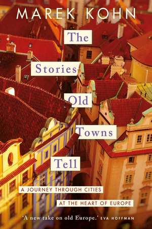 The Stories Old Towns Tell: A Journey through Cities at the Heart of Europe de Marek Kohn