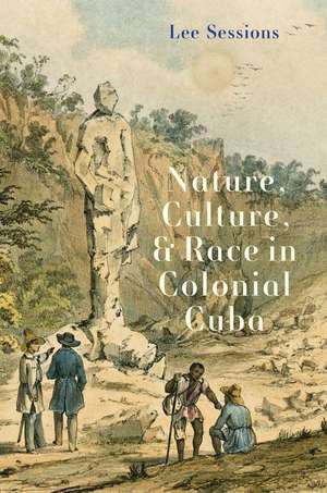 Nature, Culture, and Race in Colonial Cuba de Lee Sessions