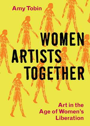 Women Artists Together: Art in the Age of Women's Liberation de Amy Tobin