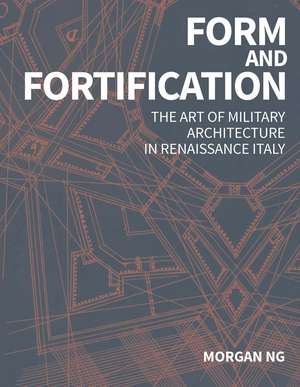 Form and Fortification: The Art of Military Architecture in Renaissance Italy de Morgan Ng