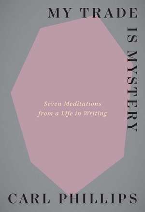 My Trade Is Mystery: Seven Meditations from a Life in Writing de Carl Phillips