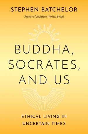 Buddha, Socrates, and Us: Ethical Living in Uncertain Times de Stephen Batchelor