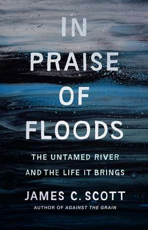 In Praise of Floods: The Untamed River and the Life It Brings de James C. Scott