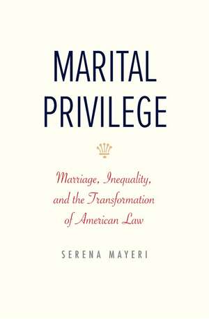 Marital Privilege: Marriage, Inequality, and the Transformation of American Law de Serena Mayeri