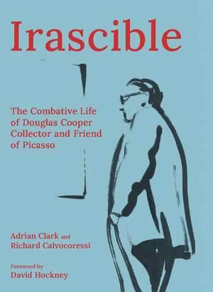 Irascible: The Combative Life of Douglas Cooper, Collector and Friend of Picasso de Adrian Clark