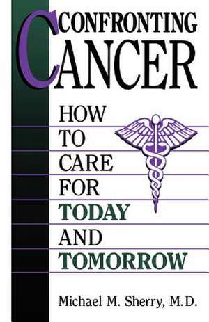 Confronting Cancer: How To Care For Today And Tomorrow de Michael M. Sherry