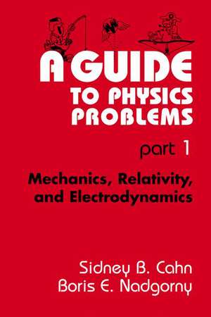 A Guide to Physics Problems: Part 1: Mechanics, Relativity, and Electrodynamics de Sidney B. Cahn