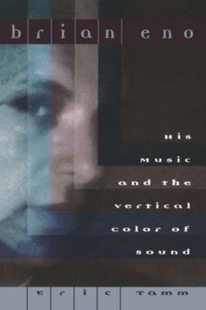 Brian Eno: His Music And The Vertical Color Of Sound de Eric Enno Tamm