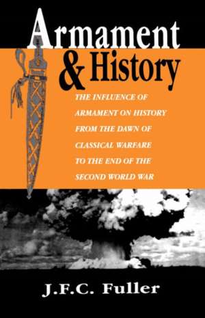 Armament And History: The Influence Of Armament On History From The Dawn Of Classical Warfare To The End Of The Second World War de J. F. C. Fuller