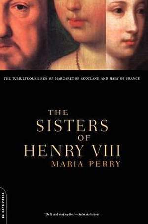 The Sisters Of Henry VIII: The Tumultuous Lives Of Margaret Of Scotland And Mary Of France de Maria Perry