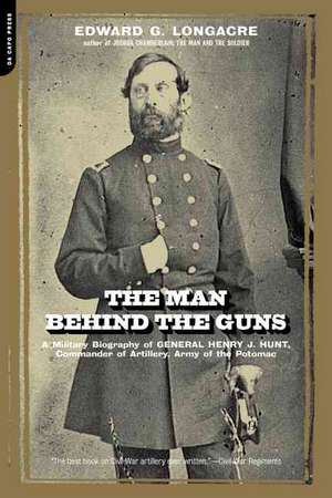 The Man Behind The Guns: A Military Biography Of General Henry J. Hunt, Commander Of Artillery, Army Of The Potomac de Edward Longacre