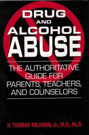 Drug And Alcohol Abuse: The Authoritative Guide For Parents, Teachers, And Counselors de H. Thomas Milhorn