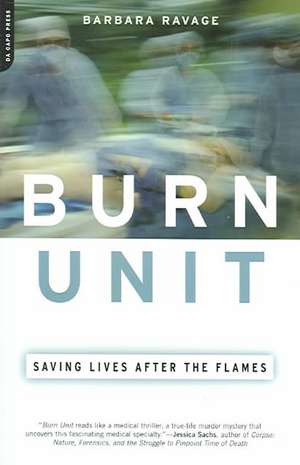 Burn Unit: Saving Lives After the Flames de Barbara Ravage