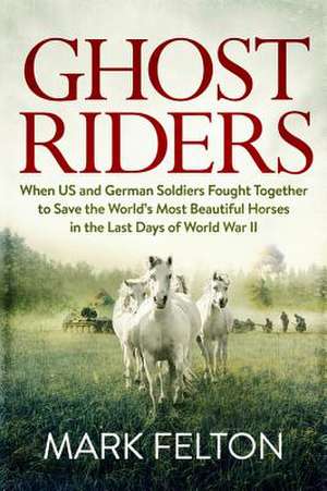 Ghost Riders: When US and German Soldiers Fought Together to Save the World's Most Beautiful Horses in the Last Days of World War II de Mark Felton