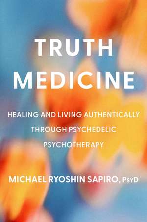 Truth Medicine: Healing and Living Authentically Through Psychedelic Psychotherapy de Michael Ryoshin Sapiro, PsyD