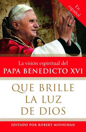 Que Brille La Luz de Dios: La Visisn Espiritual del Papa Benedicto XVI de Robert Moynihan