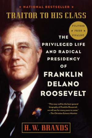 Traitor to His Class: The Privileged Life and Radical Presidency of Franklin Delano Roosevelt de H. W. Brands