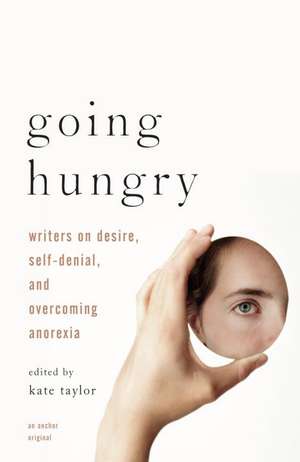 Going Hungry: Writers on Desire, Self-Denial, and Overcoming Anorexia de Kate Taylor