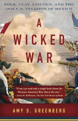 A Wicked War: Polk, Clay, Lincoln, and the 1846 U.S. Invasion of Mexico de Amy S. Greenberg