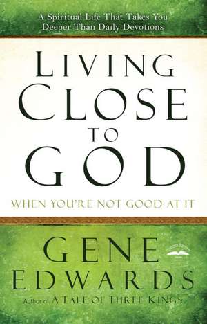 Living Close to God When You're Not Good at It: A Spiritual Life That Takes You Deeper Than Daily Devotions de Gene Edwards