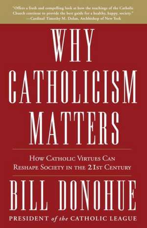 Why Catholicism Matters: How Catholic Virtues Can Reshape Society in the 21st Century de Bill Donohue