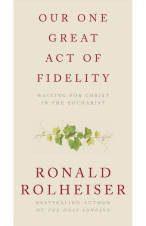 Our One Great Act of Fidelity: Waiting for Christ in the Eucharist de Ronald Rolheiser