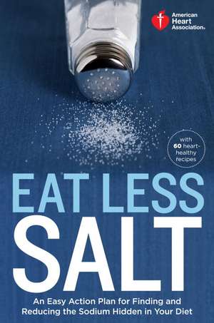 American Heart Association Eat Less Salt: An Easy Action Plan for Finding and Reducing the Sodium Hidden in Your Diet with 60 Heart-Healthy Recipes de American Heart Association