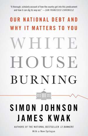 White House Burning: Our National Debt and Why It Matters to You de Simon Johnson