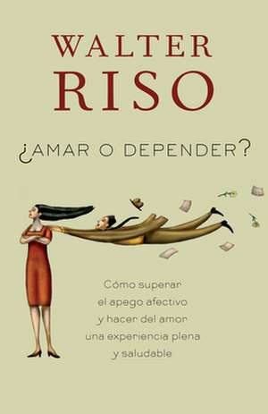 Amar O Depender?: Como Superar el Apego Afectivo y Hacer del Amor una Experiencia Plena y Saludable de Walter Riso