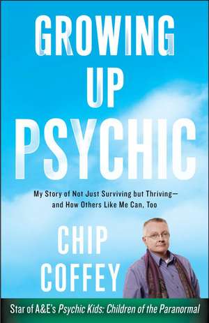 Growing Up Psychic: My Story of Not Just Surviving But Thriving--And How Others Like Me Can, Too de Chip Coffey