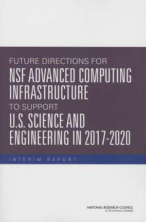 Future Directions for Nsf Advanced Computing Infrastructure to Support U.S. Science and Engineering in 2017-2020: Interim Report de Committee on Future Directions for Nsf A