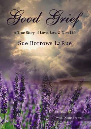 Good Grief: A True Story of Love, Loss and New Life de Sue Borrows LaRue