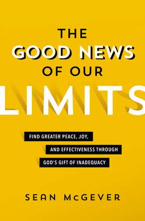 The Good News of Our Limits: Find Greater Peace, Joy, and Effectiveness through God’s Gift of Inadequacy de Sean McGever