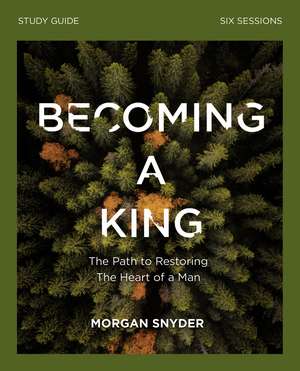 Becoming a King Study Guide: The Path to Restoring the Heart of Man de Morgan Snyder