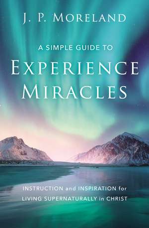 A Simple Guide to Experience Miracles: Instruction and Inspiration for Living Supernaturally in Christ de J. P. Moreland