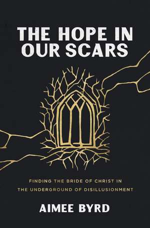 The Hope in Our Scars: Finding the Bride of Christ in the Underground of Disillusionment de Aimee Byrd