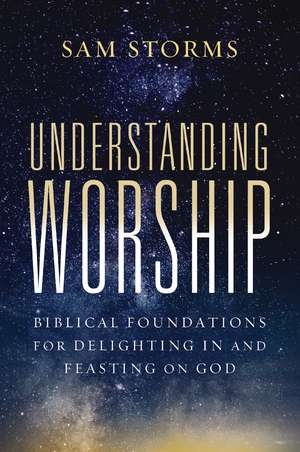 Understanding Worship: Biblical Foundations for Delighting in and Feasting on God de Sam Storms