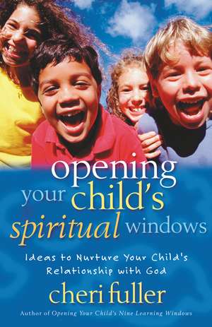 Opening Your Child's Spiritual Windows: Ideas to Nurture Your Child's Relationship with God de Cheri Fuller