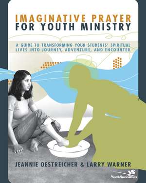 Imaginative Prayer for Youth Ministry: A Guide to Transforming Your Students' Spiritual Lives into Journey, Adventure, and Encounter de Jeannie Oestreicher