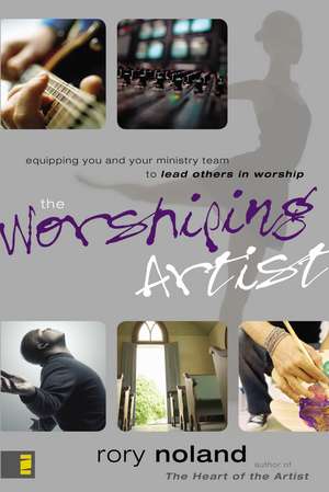 The Worshiping Artist: Equipping You and Your Ministry Team to Lead Others in Worship de Rory Noland