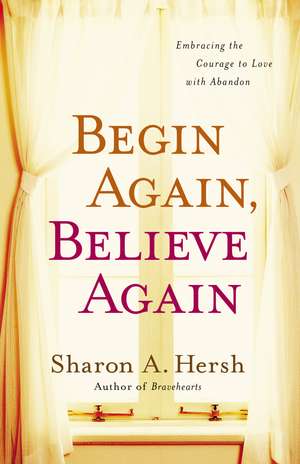 Begin Again, Believe Again: Embracing the Courage to Love with Abandon de Sharon A. Hersh