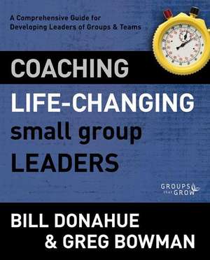 Coaching Life-Changing Small Group Leaders: A Comprehensive Guide for Developing Leaders of Groups and Teams de Bill Donahue