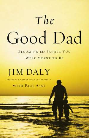 The Good Dad: Becoming the Father You Were Meant to Be de Jim Daly